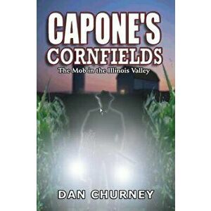 Capone's Cornfields: The Mob in the Illinois Valley, Paperback - Dan Churney imagine