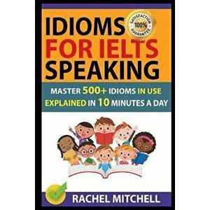 Idioms for Ielts Speaking: Master 500+ Idioms in Use Explained in 10 Minutes a Day, Paperback - Rachel Mitchell imagine