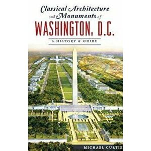 Classical Architecture and Monuments of Washington, D.C.: A History & Guide, Hardcover - Michael Curtis imagine