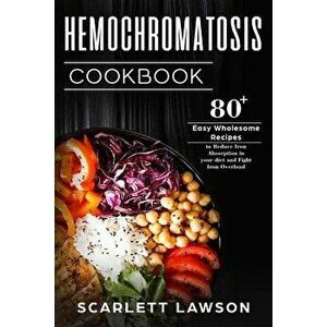 Hemochromatosis Cookbook: 80+ Easy Wholesome Recipes to Reduce Iron Absorption and Fight Iron Overload, Paperback - Scarlett Lawson imagine