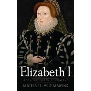 Elizabeth I: Legendary Queen of England, Paperback - Michael W. Simmons imagine