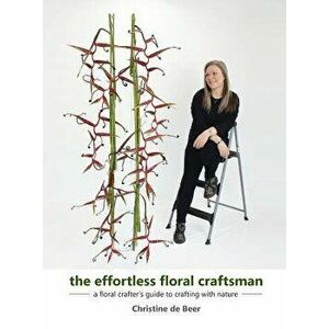The Effortless Floral Craftsman: A Floral Crafter's Guide to Crafting with Nature, Hardcover - Christine de Beer imagine