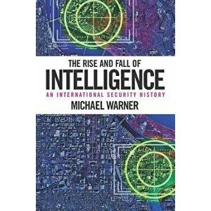 The Rise and Fall of Intelligence: An International Security History, Paperback - Michael Warner imagine