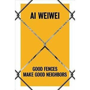 AI Weiwei: Good Fences Make Good Neighbors, Hardcover - Nicholas Baume imagine