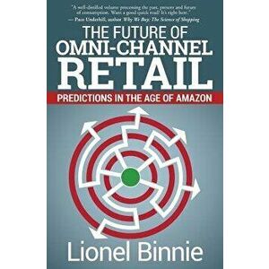 The Future of Omni-Channel Retail: Predictions in the Age of Amazon, Paperback - Lionel Binnie imagine