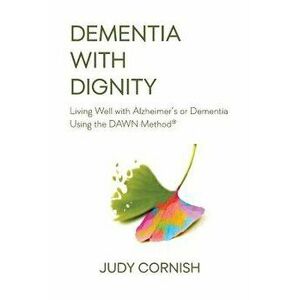 Dementia with Dignity: Living Well with Alzheimer's or Dementia Using the Dawn Method(r), Paperback - Judy Cornish imagine