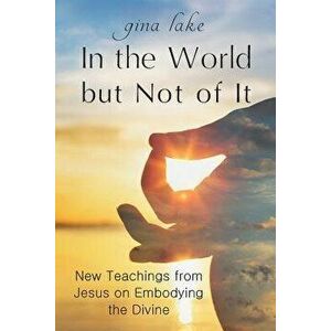 In the World but Not of It: New Teachings from Jesus on Embodying the Divine, Paperback - Gina Lake imagine