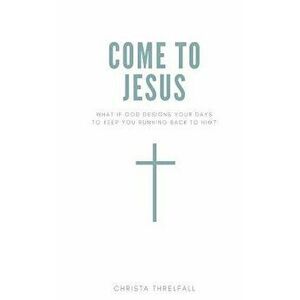 Come to Jesus: What if God Designs Your Days to Keep You Running Back to Him?, Paperback - Christa Threlfall imagine