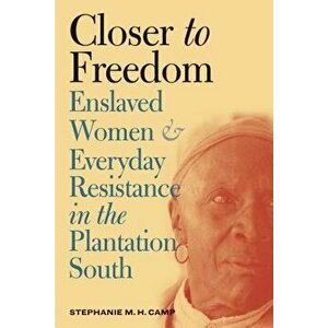 Closer to Freedom: Enslaved Women and Everyday Resistance in the Plantation South, Paperback - Stephanie M. H. Camp imagine
