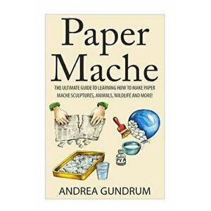 Paper Mache: The Ultimate Guide to Learning How to Make Paper Mache Sculptures, Animals, Wildlife and More!, Paperback - Andrea Gundrum imagine