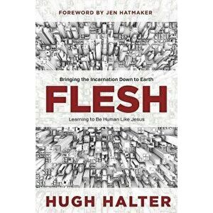 Flesh: Bringing the Incarnation Down to Earth, Paperback - Hugh Halter imagine