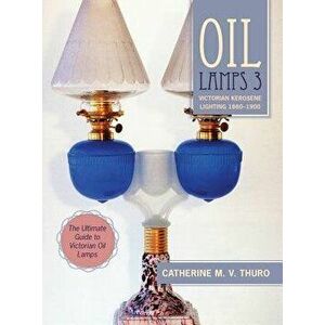 Oil Lamps 3: Victorian Kerosene Lighting 1860-1900, Hardcover - Catherine M. V. Thuro imagine