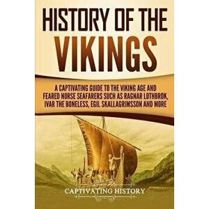 History of the Vikings: A Captivating Guide to the Viking Age and Feared Norse Seafarers Such as Ragnar Lothbrok, Ivar the Boneless, Egil Skal, Paperb imagine