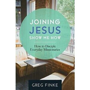 Joining Jesus-Show Me How: How to Disciple Everyday Missionaries, Paperback - Greg Finke imagine