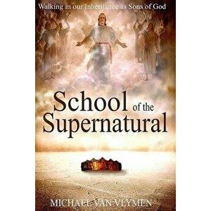 School of the Supernatural: Walking in Our Inheritance as Sons of God, Paperback - Michael Van Vlymen imagine