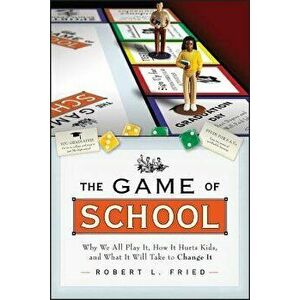The Game of School: Why We All Play It, How It Hurts Kids, and What It Will Take to Change It, Paperback - Robert L. Fried imagine