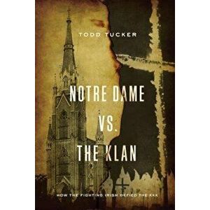 Notre Dame vs. the Klan: How the Fighting Irish Defied the KKK, Paperback - Todd Tucker imagine