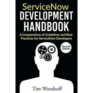 Servicenow Development Handbook - Second Edition: A Compendium of Pro-Tips, Guidelines, and Best Practices for Servicenow Developers, Paperback - Tim imagine