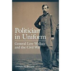 Politician in Uniform: General Lew Wallace and the Civil War, Hardcover - Christopher R. Mortenson imagine