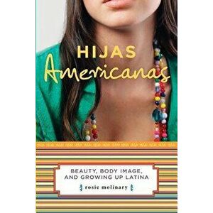 Hijas Americanas: Beauty, Body Image, and Growing Up Latina, Paperback - Rosie Molinary imagine