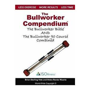 The Bullworker Compendium: The Bullworker Bible and Bullworker 90 Course Combined, Paperback - Helen Renee Wuorio imagine