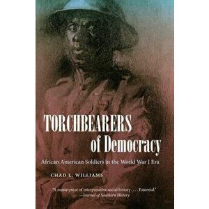 Torchbearers of Democracy: African American Soldiers in the World War I Era, Paperback - Chad L. Williams imagine