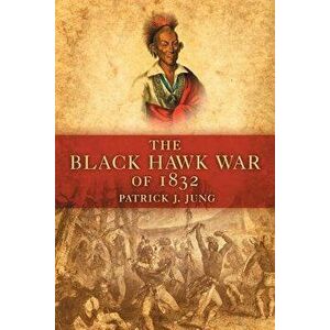 The Black Hawk War of 1832, Paperback - Patrick J. Jung imagine