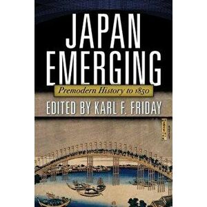 Japan Emerging: Premodern History to 1850, Paperback - Karl Friday imagine