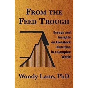 From the Feed Trough: Essays and Insights on Livestock Nutrition in a Complex World, Paperback - Woody Lane Ph. D. imagine