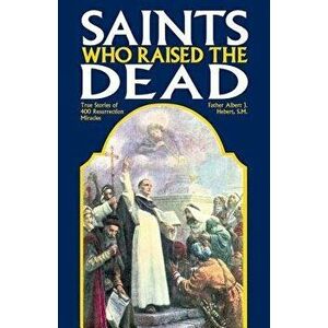 Saints Who Raised the Dead: True Stories of 400 Resurrection Miracles, Paperback - Fr Albert J. Hebert imagine