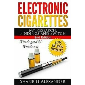 Electronic Cigarettes - My Research Findings and Switch: What's Good & What's Not, Paperback - Shane H. Alexander imagine