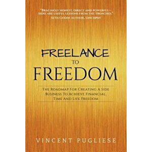 Freelance to Freedom: The Roadmap for Creating a Side Business to Achieve Financial, Time and Life Freedom, Paperback - Vincent Pugliese imagine