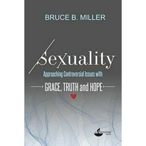 Sexuality: Approaching Controversial Issues with Grace, Truth and Hope, Paperback - Bruce B. Miller imagine