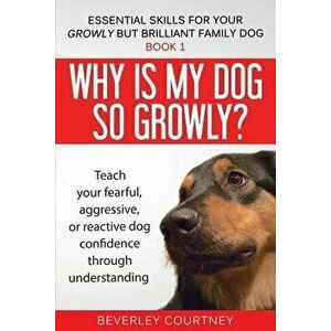 Why Is My Dog So Growly?: Teach Your Fearful, Aggressive, or Reactive Dog Confidence Through Understanding, Paperback - Beverley Courtney imagine