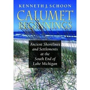 Calumet Beginnings: Ancient Shorelines and Settlements at the South End of Lake Michigan, Paperback - Kenneth J. Schoon imagine