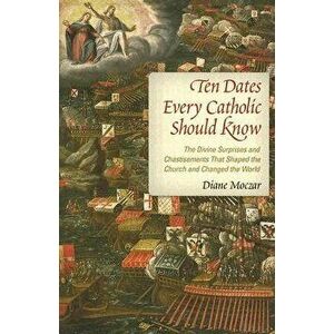 Ten Dates Every Catholic Should Know: The Divine Surprises and Chastisements That Shaped the Church and Changed the World, Paperback - Diane Moczar imagine