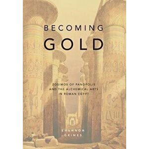Becoming Gold: Zosimos of Panopolis and the Alchemical Arts in Roman Egypt, Hardcover - Shannon Grimes imagine