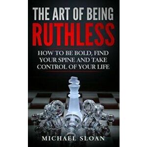 The Art of Being Ruthless: How to Be Bold, Find Your Spine and Take Control of Your Life, Paperback - Michael Sloan imagine