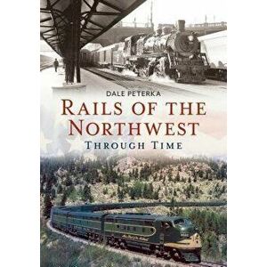 Rails of the Northwest Through Time, Paperback - Dale Peterka imagine