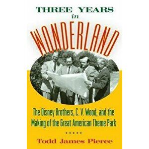 Three Years in Wonderland: The Disney Brothers, C. V. Wood, and the Making of the Great American Theme Park, Hardcover - Todd James Pierce imagine