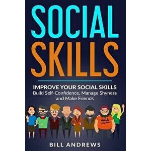 Social Skills: Improve Your Social Skills- Build Self-Confidence, Manage Shyness & Make Friends, Paperback - Bill Andrews imagine