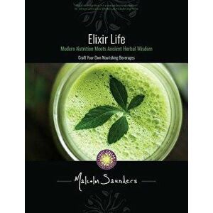Elixir Life: Modern Nutrition Meets Ancient Herbal Wisdom, Paperback - Malcolm Saunders imagine