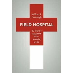 Field Hospital: The Church's Engagement with a Wounded World, Paperback - William T. Cavanaugh imagine