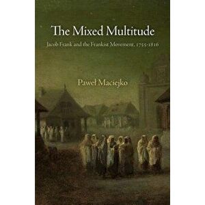 The Mixed Multitude: Jacob Frank and the Frankist Movement, 1755-1816, Paperback - Pawel Maciejko imagine