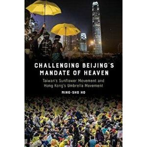 Challenging Beijing's Mandate of Heaven: Taiwan's Sunflower Movement and Hong Kong's Umbrella Movement, Paperback - Ming-Sho Ho imagine