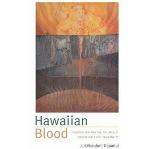 Hawaiian Blood: Colonialism and the Politics of Sovereignty and Indigeneity, Paperback - J. Kehaulani Kauanui imagine
