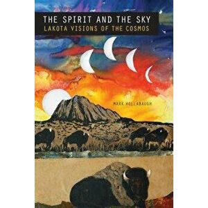 The Spirit and the Sky: Lakota Visions of the Cosmos, Paperback - Mark Hollabaugh imagine