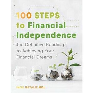 100 Steps to Financial Independence: The Definitive Roadmap to Achieving Your Financial Dreams, Paperback - Inge Natalie Hol imagine