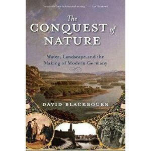 The Conquest of Nature: Water, Landscape, and the Making of Modern Germany, Paperback - David Blackbourn imagine