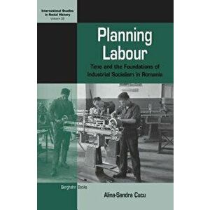 Planning Labour: Time and the Foundations of Industrial Socialism in Romania, Hardcover - Alina-Sandra Cucu imagine